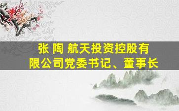 张 陶 航天投资控股有限公司党委书记、董事长